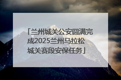 兰州城关公安圆满完成2025兰州马拉松城关赛段安保任务