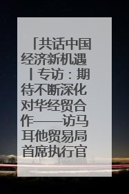 共话中国经济新机遇丨专访：期待不断深化对华经贸合作——访马耳他贸易局首席执行官布蒂吉格
