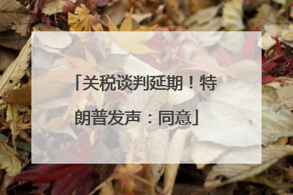 关税谈判延期！特朗普发声：同意