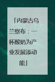 内蒙古乌兰察布：一杯酸奶为产业发展添动能