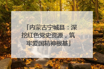 内蒙古宁城县：深挖红色党史资源，筑牢爱国精神根基