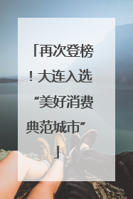 再次登榜！大连入选“美好消费典范城市”