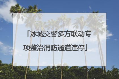 冰城交警多方联动专项整治消防通道违停