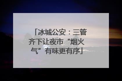 冰城公安：三管齐下让夜市“烟火气”有味更有序
