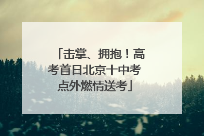 击掌、拥抱！高考首日北京十中考点外燃情送考