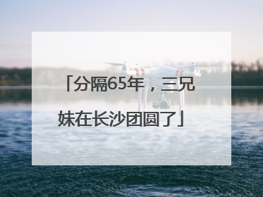 分隔65年，三兄妹在长沙团圆了