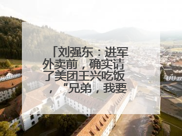刘强东：进军外卖前，确实请了美团王兴吃饭，“兄弟，我要进入外卖了”