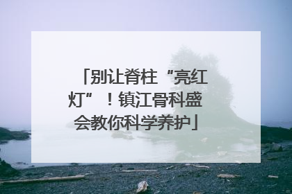 别让脊柱“亮红灯”！镇江骨科盛会教你科学养护