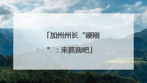 加州州长“硬刚”：来抓我吧