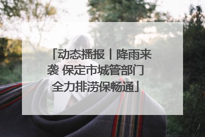 动态播报丨降雨来袭 保定市城管部门全力排涝保畅通