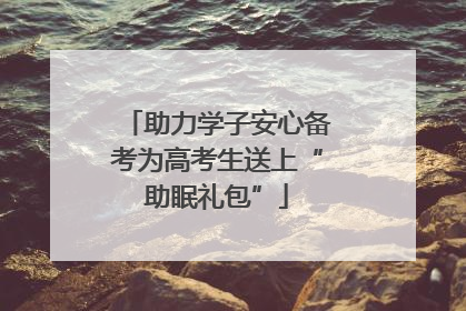 助力学子安心备考为高考生送上“助眠礼包”