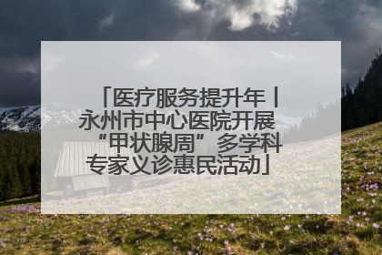 医疗服务提升年丨永州市中心医院开展“甲状腺周”多学科专家义诊惠民活动