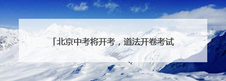 北京中考将开考，道法开卷考试可带教材、不能夹带和粘贴资料