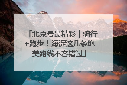 北京号最精彩｜骑行+跑步！海淀这几条绝美路线不容错过