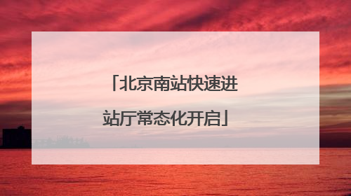 北京南站快速进站厅常态化开启