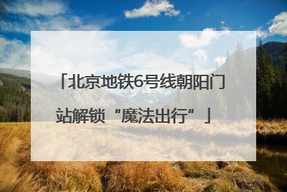 北京地铁6号线朝阳门站解锁“魔法出行”