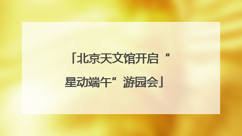 北京天文馆开启“星动端午”游园会