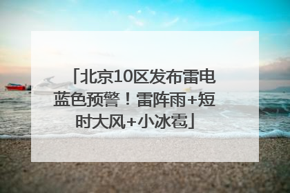 北京10区发布雷电蓝色预警！雷阵雨+短时大风+小冰雹
