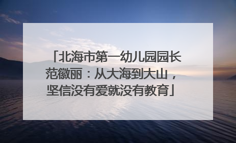 北海市第一幼儿园园长范徽丽：从大海到大山，坚信没有爱就没有教育