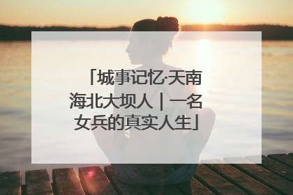 城事记忆·天南海北大坝人｜一名女兵的真实人生