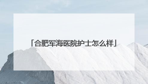 合肥军海医院护士怎么样