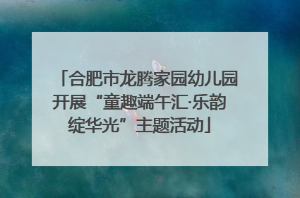 合肥市龙腾家园幼儿园开展“童趣端午汇·乐韵绽华光”主题活动