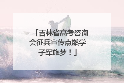 吉林省高考咨询会征兵宣传点燃学子军旅梦！
