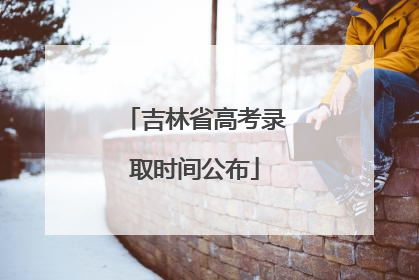 吉林省高考录取时间公布