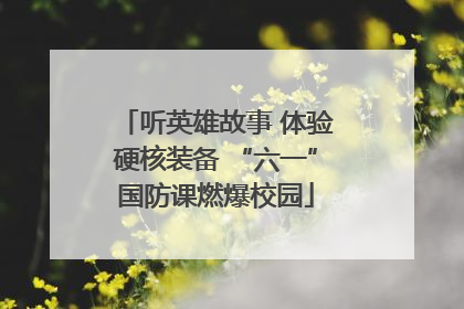 听英雄故事 体验硬核装备 “六一”国防课燃爆校园