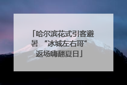 哈尔滨花式引客避暑 “冰城左右哥”返场嗨翻夏日