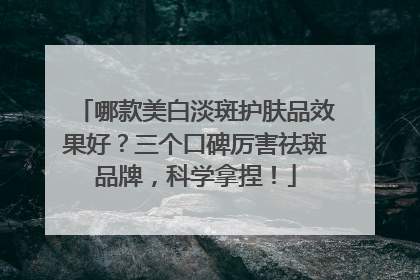 哪款美白淡斑护肤品效果好？三个口碑厉害祛斑品牌，科学拿捏！