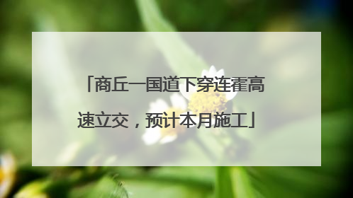 商丘一国道下穿连霍高速立交，预计本月施工