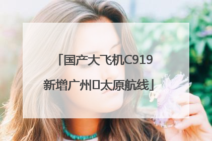 国产大飞机C919新增广州⇌太原航线