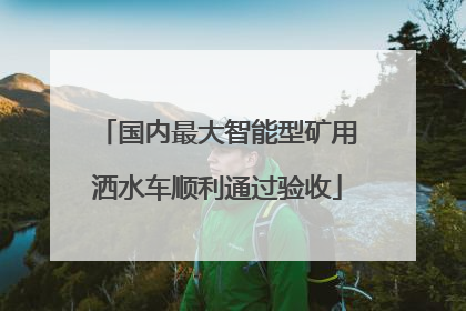 国内最大智能型矿用洒水车顺利通过验收