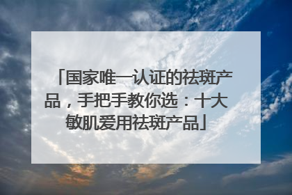 国家唯一认证的祛斑产品，手把手教你选：十大敏肌爱用祛斑产品