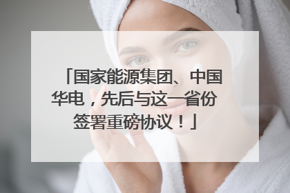 国家能源集团、中国华电，先后与这一省份签署重磅协议！