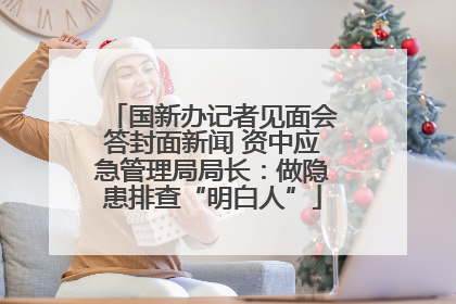 国新办记者见面会答封面新闻 资中应急管理局局长：做隐患排查“明白人”