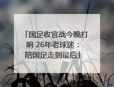 国足收官战今晚打响 26年老球迷：陪国足走到最后