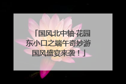 国风北中轴·花园东小口之端午奇妙游国风盛宴来袭！