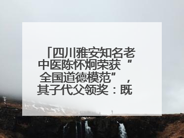 四川雅安知名老中医陈怀炯荣获“全国道德模范”，其子代父领奖：既是荣誉也是责任
