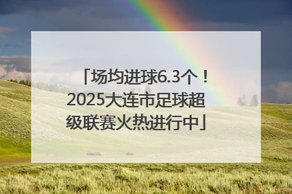 场均进球6.3个！2025大连市足球超级联赛火热进行中