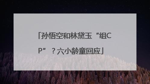 孙悟空和林黛玉“组CP”？六小龄童回应