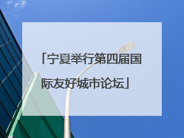 宁夏举行第四届国际友好城市论坛