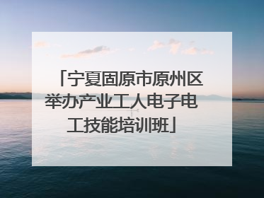 宁夏固原市原州区举办产业工人电子电工技能培训班