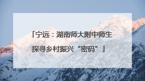 宁远：湖南师大附中师生探寻乡村振兴“密码”