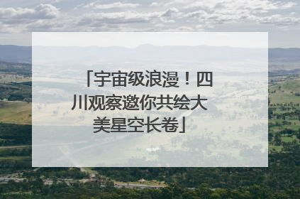 宇宙级浪漫！四川观察邀你共绘大美星空长卷