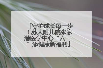 守护成长每一步！苏大附儿院张家港医学中心“六一”添健康新福利
