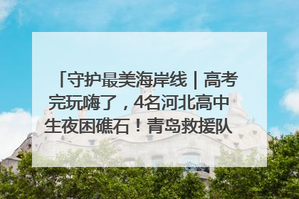 守护最美海岸线｜高考完玩嗨了，4名河北高中生夜困礁石！青岛救援队火速出动救上岸