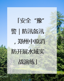 安全“豫”警｜防汛备汛，郑州中原消防开展水域实战演练