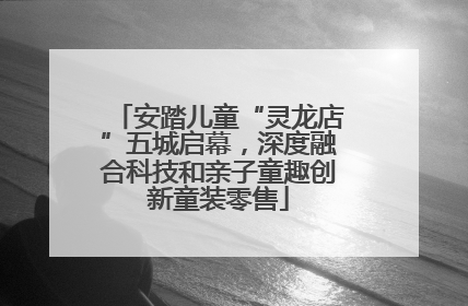 安踏儿童“灵龙店”五城启幕，深度融合科技和亲子童趣创新童装零售